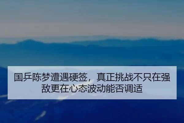 国乒陈梦遭遇硬签，真正挑战不只在强敌更在心态波动能否调适